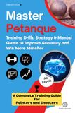 MASTERING PETANQUE: TRAINING DRILLS, STRATEGY AND MENTAL GAME TO IMPROVE YOUR ACCURACY AND PERFORMANCE