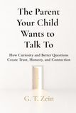 The Parent Your Child Wants to Talk To: How Curiosity and Better Questions Create Trust, Honesty, and Connection