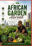 THE AFRICAN GARDEN ABROAD: A Practical Guide to Growing African Vegetables in Western Countries