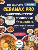 The Ceramax Pro The Complete Ceramax Pro Electric Hot Pot Cookbook For Beginners: 300 Easy, Nutritious, and Mouthwatering Recipes for Your Versatile All-in-One Hot Pot