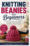 KNITTING BEANIES FOR BEGGINERS: A Step-by-Step Guide to Essential Stitches, Easy Patterns, Shaping Techniques, and Creating Cozy Handmade Hats