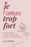 Je t’aimais trop fort: Comment se libérer de la dépendance affective quand on est hypersensible et apprendre à aimer sans s’oublier