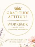 GURATITUDE ATITTUD WORKBOOK: A Practical Guide to Consciousness Transformation: Daily Gratitude for Self-Discovery and Mental Clarity (Time to bloom vibe)