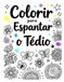 Colorir para Espantar o Tedio: Livro de Colorir