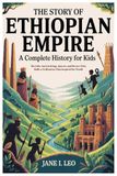 The Story of Ethiopian Empire: A Complete History for Kids: Meet the Ancient Kings, Queens, and Heroes Who Built a Civilization That Inspired the World