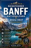 REISEFÜHRER BANFF NATIONALPARK 2026/2027: DER ULTIMATIVE REISEFÜHRER ZU KANADAS BELIEBTESTEN WILDNISREGIONEN, VON TÜRKISÖNEN SEEN UND EISFELDERN BIS ZU ALPINPFÄHLEN UND BERGBAUSTADTEN