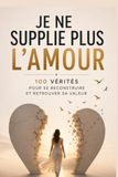 Je ne supplie plus l'amour : 100 vérités pour se reconstruire et retrouver sa valeur