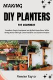 MAKING DIY PLANTERS FOR BEGINNERS: Transform Empty Containers Into Stylish Green Decor While Saving Money Through Creative Indoor And Outdoor Projects