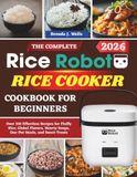 The Rice Robot The Complete Rice Robot Rice Cooker Cookbook For Beginners: Over 310 Effortless Recipes for Fluffy Rice, Global Flavors, Hearty Soups, One-Pot Meals, and Sweet Treats