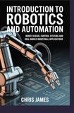 INTRODUCTION TO ROBOTICS AND AUTOMATION: robot design control systems and real world industrial applications