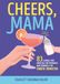 Cheers, Mama: 83 Alcohol-Free Mocktails for Pregnancy, Baby Showers & the Fourth Trimester