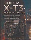 Fujifilm X-T3 Photography Guide 2026: Learn to Capture Portraits, Street Scenes, Landscapes, Action, Night Images, and Video through Better Camera Settings