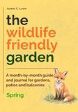 The Wildlife-Friendly Garden: A month-by-month guide and journal for gardens, patios and balconies - Spring