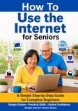 How Internet for Seniors: A Simple Step-by-Step Guide for Complete Beginners to Use the Internet Safely and with Confidence