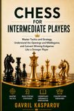 Chess for Intermediate Players: Master Tactics and Strategy, Understand the Openings and Middlegame, and Convert Winning Endgames Like a Stronger Player