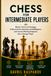 Chess for Intermediate Players: Master Tactics and Strategy, Understand the Openings and Middlegame, and Convert Winning Endgames Like a Stronger Player