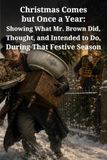 Christmas Comes but Once a Year: Showing What Mr. Brown Did, Thought, and Intended to Do, During That Festive Season: A Victorian Christmas Comedy of Family Chaos, False Friends, and Festive Folly