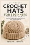 Crochet Hats For Beginners: A Step-by-Step Guide to Making Beanies, Understanding Sizing, Shaping the Crown, and Creating a Better Fit