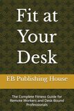 Fit at Your Desk: The Complete Fitness Guide for Remote Workers and Desk-Bound Professionals