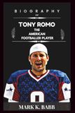 Biography of Tony Romo: The Complete Biography of the Dallas Cowboys Star, NFL Quarterback, and CBS Sports Analyst