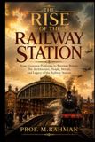 THE RISE OF THE RAILWAY STATION: From Victorian Platforms to Wartime Britain: The Architecture, People, Stories, and Legacy of the Railway Station