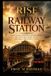 THE RISE OF THE RAILWAY STATION: From Victorian Platforms to Wartime Britain: The Architecture, People, Stories, and Legacy of the Railway Station