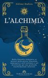 L'Alchimia: Dalla filosofia alchemica ai misteri della pietra filosofale, immergetevi nell'alchimia e nel misticismo per una profonda trasformazione interiore