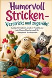 Humorvoll Stricken – Verstrickt und zugenäht: Lustige Strickideen, kreative Projekte und jede Menge Maschenspaß für entspannte Strickstunden
