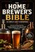 THE HOME BREWER'S BIBLE The Complete Guide to Homebrewing — All-Grain and Extract Brewing, Craft Beer Recipes for IPA, Stout, and Lager, Kegging, Bottling, and Troubleshooting for Beginners