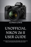 UNOFFICIAL Nikon UNOFFICIAL NIKON Z6 II USER GUIDE: The Complete Step-by-Step Guide to Photography, Video, Settings, Lens Mastery, and Professional Workflow for Mirrorless Creators