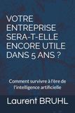 VOTRE ENTREPRISE SERA-T-ELLE ENCORE UTILE DANS 5 ANS ?: Comment survivre à l'ère de l'intelligence artificielle
