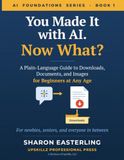 You Made It with AI. Now What?: A Plain-Language Guide to Downloads, Documents, and Images for Beginners at Any Age