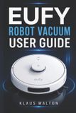 Eufy Robot Vacuum User Guide: The Essential Handbook for Mastering Setup, Smart Cleaning, Maintenance, and Troubleshooting with Ease