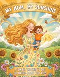 My Mom, My Sunshine: A Sweet and Heartwarming Mother’s Day Coloring Book for Kids to Celebrate Mom