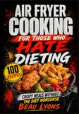 AIR FRYER COOKING FOR THOSE WHO HATE DIETING: Crispy Meals Without The Diet Nonsense