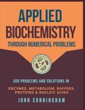 Applied Biochemistry Through Numerical Problems: 300 Problems and Solutions in Enzymes, Metabolism, Buffers, Proteins, and Nucleic Acids