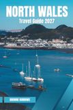 NORTH WALES TRAVEL GUIDE 2027: Eryri, Conwy, Anglesey & the North Wales Coast — Hiking, Castles, Beaches & Road Trips