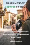 FUJIFILM X100VI: CAPTURED ON THE GO: The Creative Guide to Film Simulation Recipes, Street Photography, and Mastering the 40MP Hybrid Camera