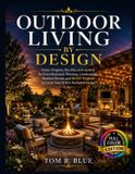 Outdoor Living by Design: Patios, Pergolas, Fire Pits, and Gardens — A Complete Guide to Creating Your Perfect Backyard Escape with 30 DIY Projects