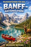 WANDERFÜHRER FÜR DEN BANFF-NATIONALPARK: Ein Wanderführer für alpine Pfade, Gletscher und wilde Landschaften