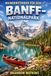 WANDERFÜHRER FÜR DEN BANFF-NATIONALPARK: Ein Wanderführer für alpine Pfade, Gletscher und wilde Landschaften