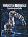 INDUSTRIAL ROBOTICS FUNDAMENTALS ILLUSTRATED HANDBOOK: Theory and Practical Applications of Robot Mechanics, Servo Control, Programming, Cell Design, and Safety