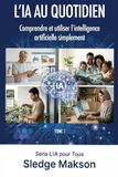 L'IA au quotidien – Comprendre et utiliser l’intelligence artificielle simplement: Guide pratique pour comprendre et utiliser l’intelligence artificielle au quotidien