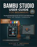 Bambu Studio Bambu Studio User Guide for Beginners: The Illustrated Manual for A1, P1, X1, and H2D Owners — Slicing, AMS, Calibration & Troubleshooting