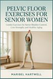 Pelvic Floor Exercises for Senior Women: Gentle Exercises for Better Bladder Control, Core Strength, and Healthy Aging