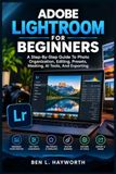 ADOBE LIGHTROOM FOR BEGINNERS: A Step-By-Step Guide To Photo Organization, Editing, Presets, Masking, AI Tools, And Exporting