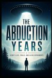 The Abduction Years: A Boy's Life, Trials And Alien Experiments
