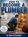 HOW TO BECOME A PLUMBER: Apprenticeships, Licensing, Union and Non-Union Paths, Pay, and the Honest Realities of the Trade