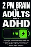 2 PM Brain for Adults with ADHD: An Executive Functioning Workbook to Beat Task Paralysis, Time Blindness, and the Afternoon Crash — Simple Ten-Minute Tools for Focus at Work, Without Shame or Burnout