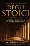 La Via degli Stoici: Il manuale pratico della filosofia stoica da Zenone a Marco Aurelio: come usare la saggezza antica per affrontare il cambiamento, gestire le emozioni e vivere con virtu